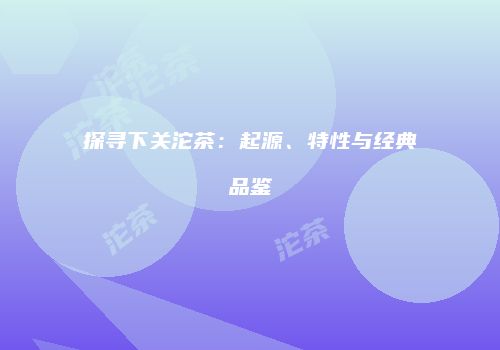 探寻下关沱茶：起源、特性与经典品鉴
