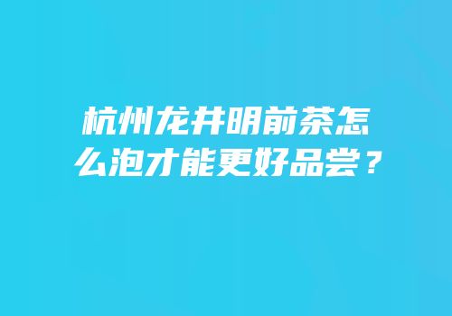 杭州龙井明前茶怎么泡才能更好品尝？
