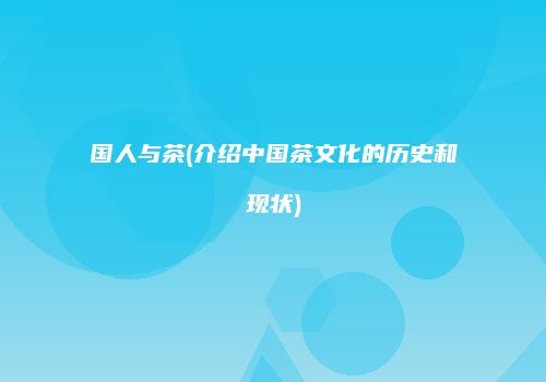 国人与茶(介绍中国茶文化的历史和现状)