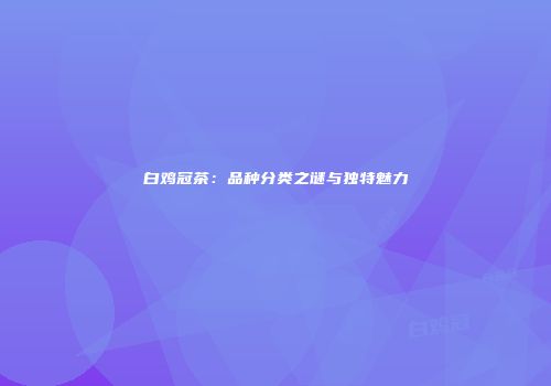 白鸡冠茶：品种分类之谜与独特魅力