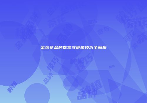 金茶花品种鉴赏与种植技巧全解析