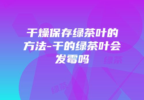 干燥保存绿茶叶的方法-干的绿茶叶会发霉吗