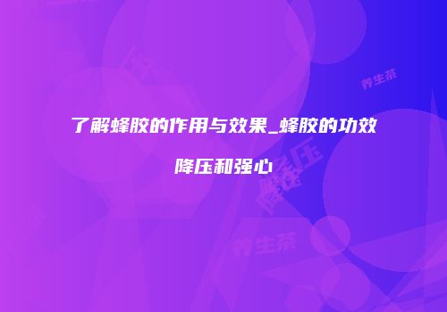 了解蜂胶的作用与效果_蜂胶的功效降压和强心