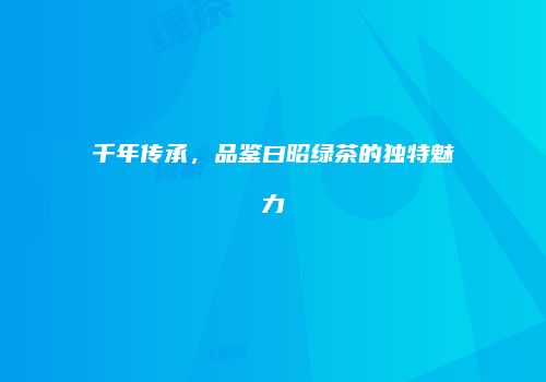 千年传承，品鉴曰昭绿茶的独特魅力