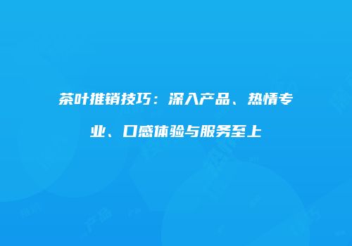 茶叶推销技巧：深入产品、热情专业、口感体验与服务至上