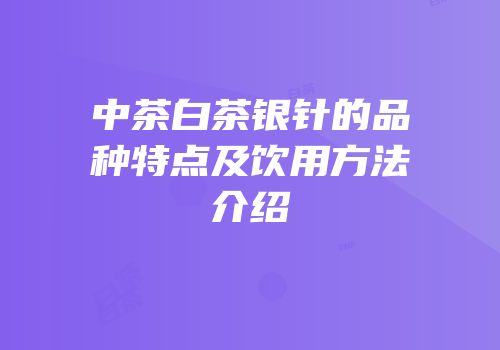 中茶白茶银针的品种特点及饮用方法介绍