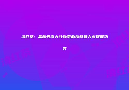 滇红茶：品味云南大叶种茶的独特魅力与保健功效