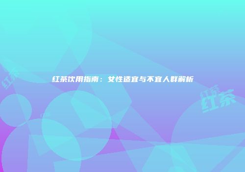 红茶饮用指南：女性适宜与不宜人群解析