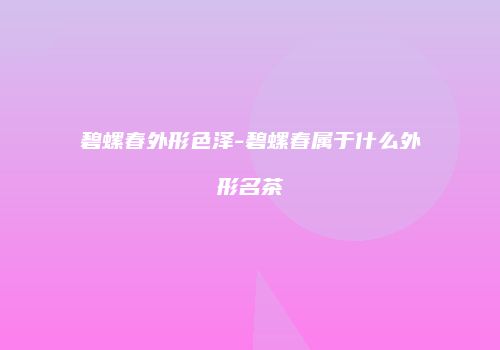 碧螺春外形色泽-碧螺春属于什么外形名茶