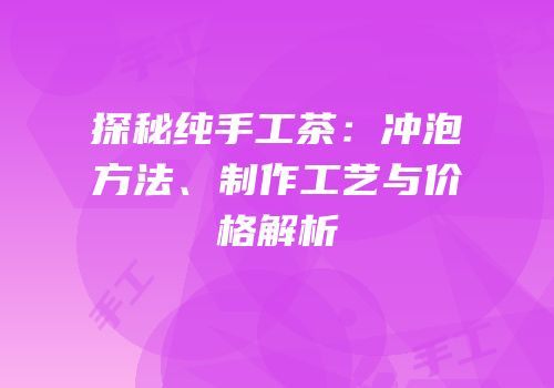 探秘纯手工茶：冲泡方法、制作工艺与价格解析