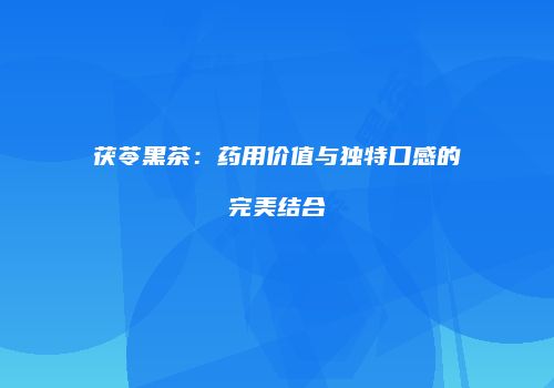 茯苓黑茶：药用价值与独特口感的完美结合