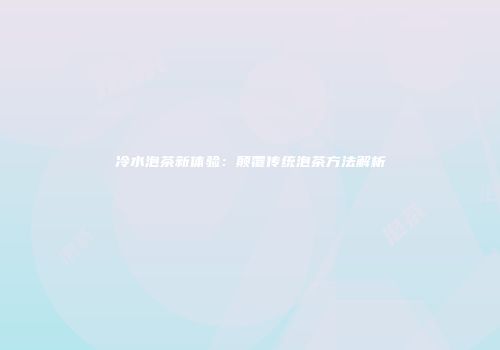 冷水泡茶新体验：颠覆传统泡茶方法解析