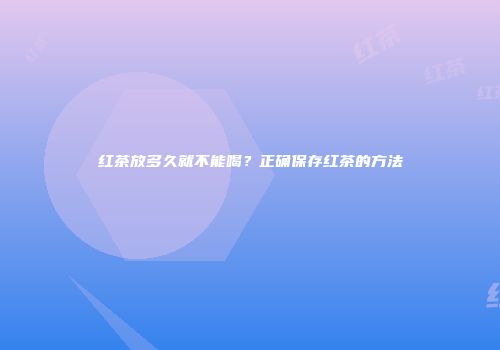 红茶放多久就不能喝？正确保存红茶的方法
