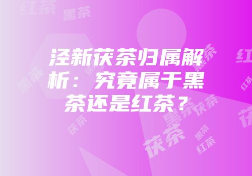 泾新茯茶归属解析：究竟属于黑茶还是红茶？