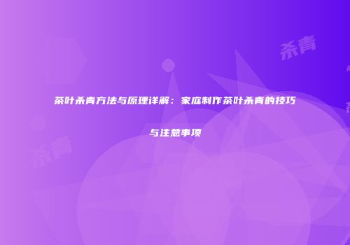 茶叶杀青方法与原理详解：家庭制作茶叶杀青的技巧与注意事项