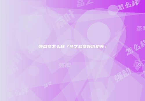 强韵茶怎么样「品之韵茶叶价格表」