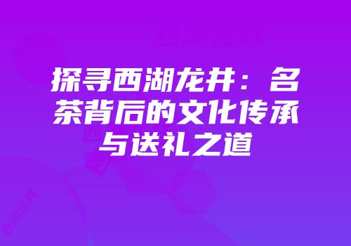 探寻西湖龙井：名茶背后的文化传承与送礼之道