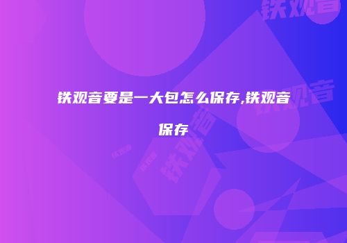 铁观音要是一大包怎么保存,铁观音保存