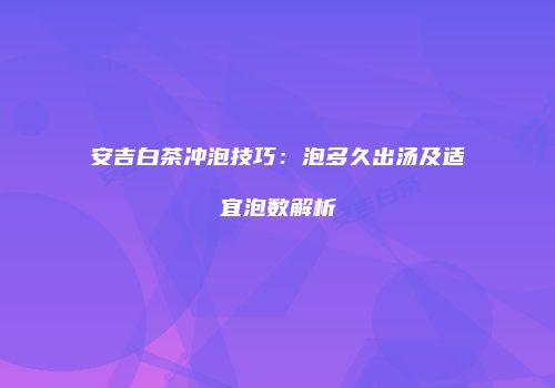 安吉白茶冲泡技巧：泡多久出汤及适宜泡数解析