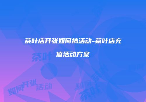 茶叶店开张如何搞活动-茶叶店充值活动方案