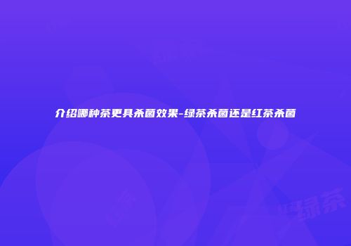 介绍哪种茶更具杀菌效果-绿茶杀菌还是红茶杀菌