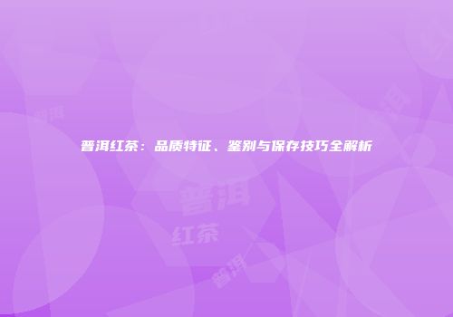 普洱红茶：品质特征、鉴别与保存技巧全解析