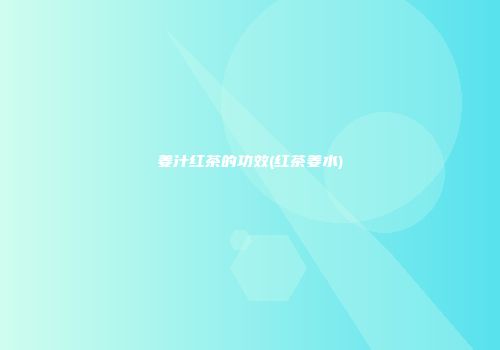 姜汁红茶的功效(红茶姜水)