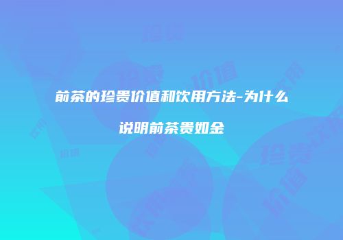 前茶的珍贵价值和饮用方法-为什么说明前茶贵如金
