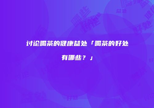 讨论喝茶的健康益处「喝茶的好处有哪些？」