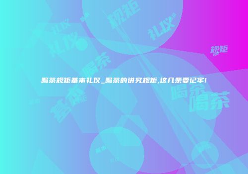 喝茶规矩基本礼仪_喝茶的讲究规矩,这几条要记牢!