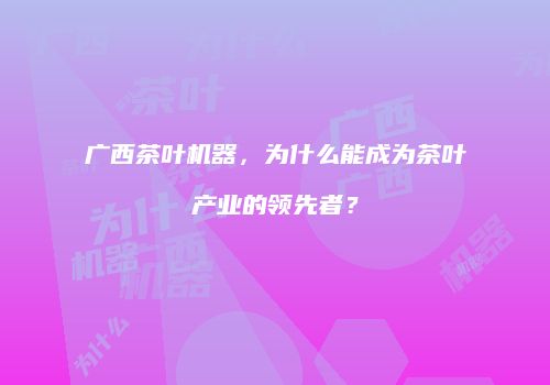 广西茶叶机器，为什么能成为茶叶产业的领先者？