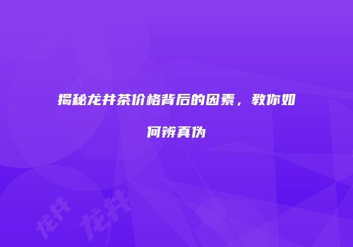 揭秘龙井茶价格背后的因素，教你如何辨真伪