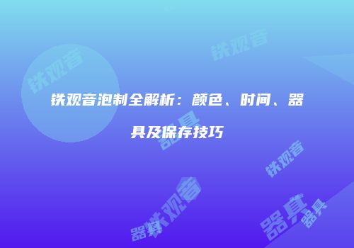 铁观音泡制全解析：颜色、时间、器具及保存技巧
