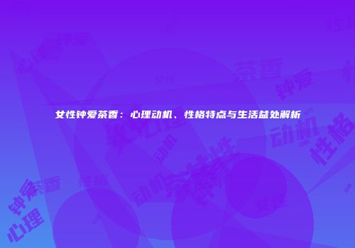 女性钟爱茶香：心理动机、性格特点与生活益处解析