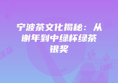 宁波茶文化揭秘：从谢年到中绿杯绿茶银奖