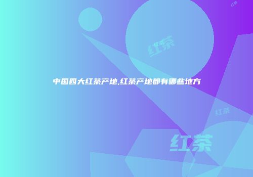 中国四大红茶产地,红茶产地都有哪些地方