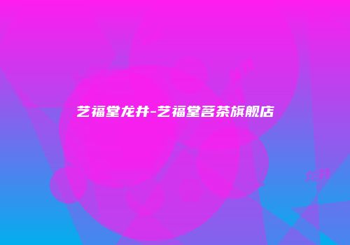 艺福堂龙井-艺福堂茗茶旗舰店