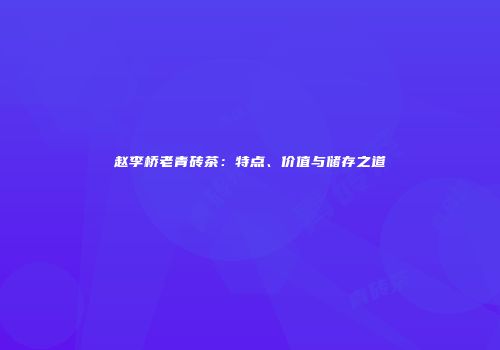 赵李桥老青砖茶：特点、价值与储存之道