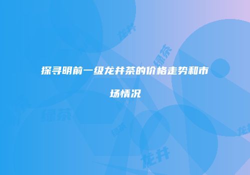 探寻明前一级龙井茶的价格走势和市场情况