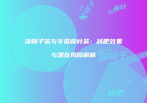 决明子茶与冬瓜荷叶茶：减肥效果与潜在风险解析