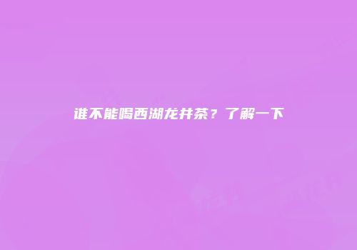谁不能喝西湖龙井茶？了解一下