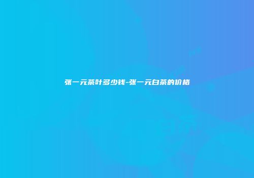 张一元茶叶多少钱-张一元白茶的价格