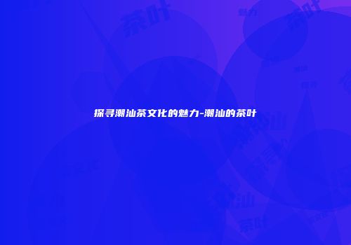 探寻潮汕茶文化的魅力-潮汕的茶叶