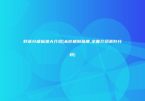 好茶分级标准大介绍(从价格到品质,全面介绍茶叶分档)