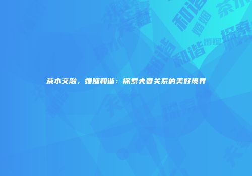 茶水交融，婚姻和谐：探索夫妻关系的美好境界