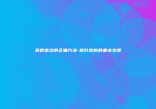 茶的泡法的正确方法-茶叶泡制的基本步骤