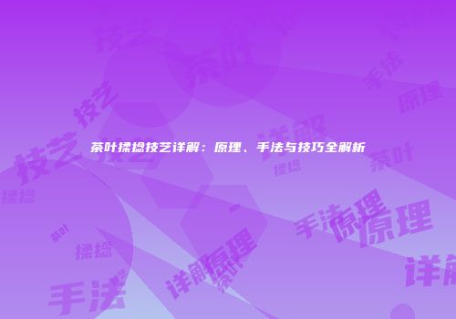 茶叶揉捻技艺详解：原理、手法与技巧全解析