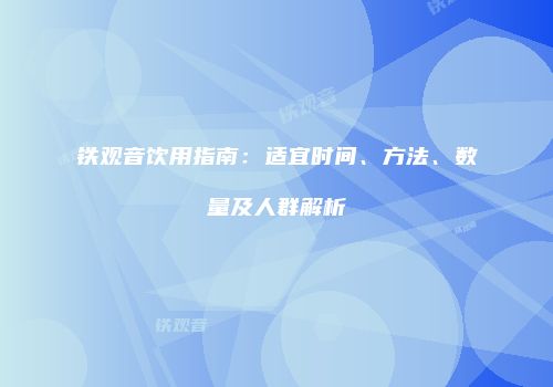 铁观音饮用指南：适宜时间、方法、数量及人群解析