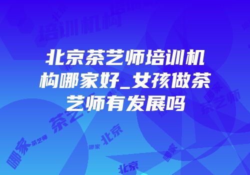 北京茶艺师培训机构哪家好_女孩做茶艺师有发展吗