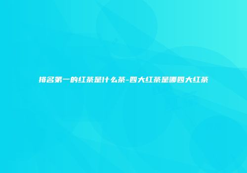 排名第一的红茶是什么茶-四大红茶是哪四大红茶